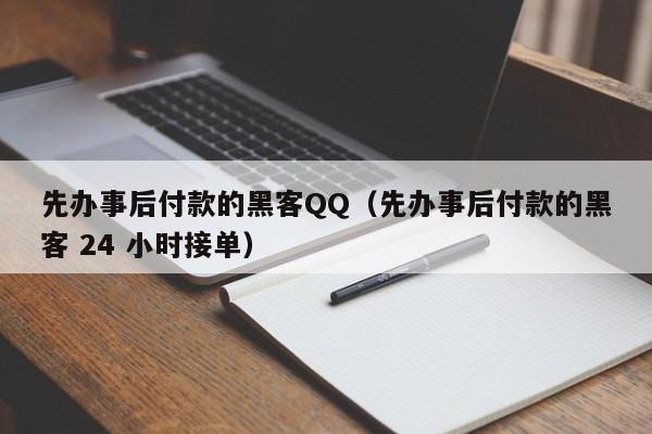 先办事后付款的黑客QQ（先办事后付款的黑客 24 小时接单）