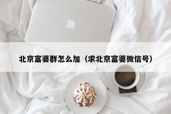 北京富婆群怎么加（求北京富婆微信号）「北京富婆怎么联系」